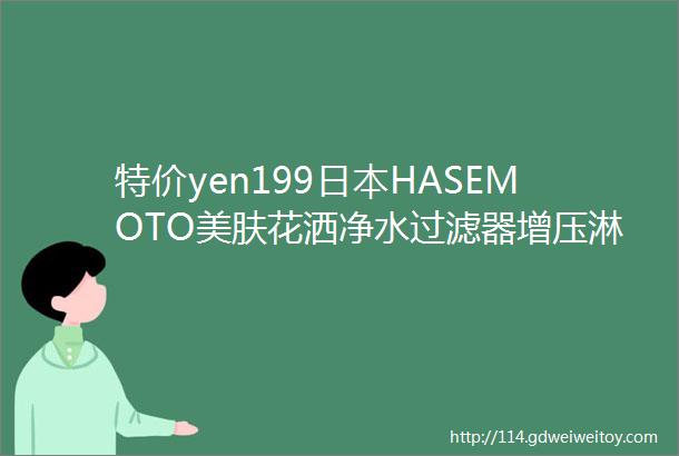 特价yen199日本HASEMOTO美肤花洒净水过滤器增压淋浴头花洒喷头除氯美肤yen75左都环扣反向自动伞抗折叠雨伞等