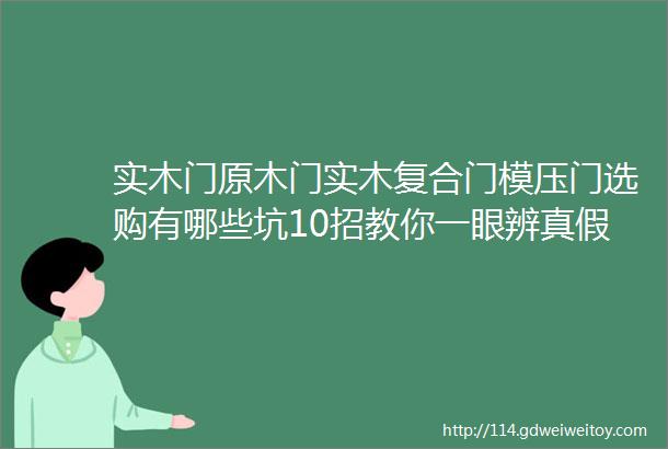 实木门原木门实木复合门模压门选购有哪些坑10招教你一眼辨真假