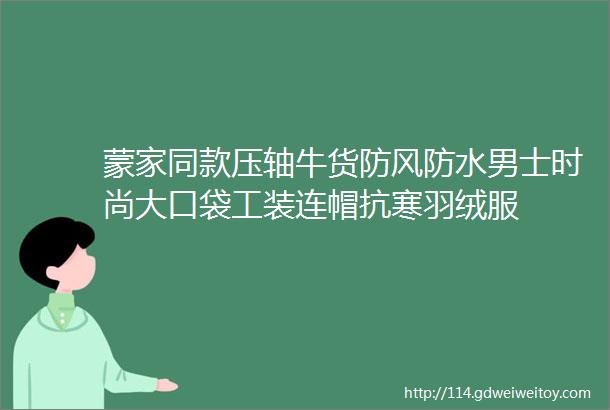 蒙家同款压轴牛货防风防水男士时尚大口袋工装连帽抗寒羽绒服