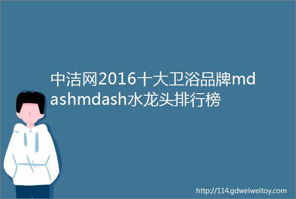 中洁网2016十大卫浴品牌mdashmdash水龙头排行榜
