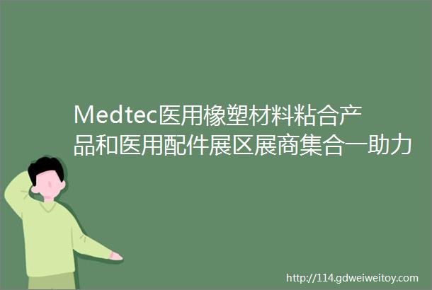 Medtec医用橡塑材料粘合产品和医用配件展区展商集合一助力ldquo您rdquo的零部件开发及产品设计生产